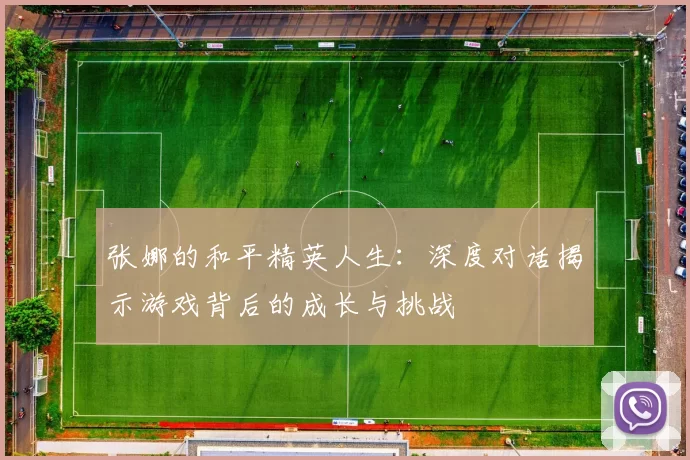张娜的和平精英人生:深度对话揭示游戏背后的成长与挑战