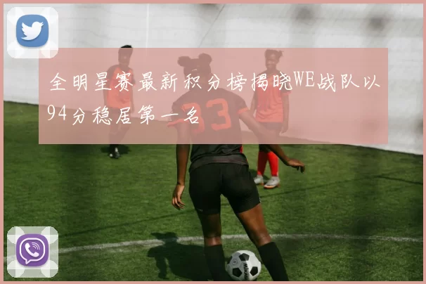 全明星赛最新积分榜揭晓WE战队以94分稳居第一名