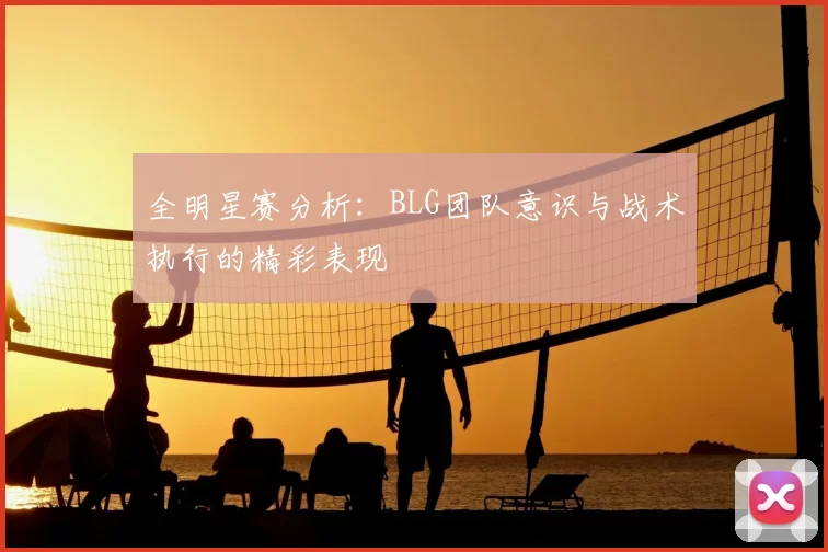 全明星赛分析：BLG团队意识与战术执行的精彩表现