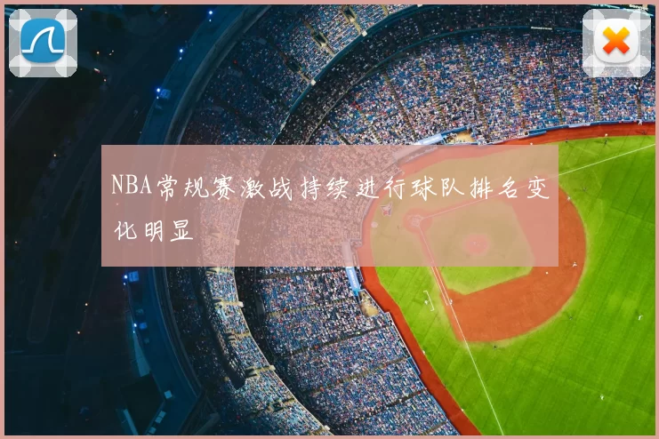 NBA常规赛激战持续进行球队排名变化明显