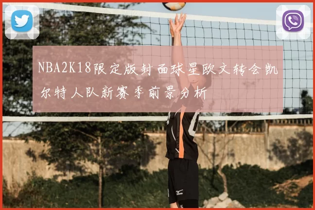 NBA2K18限定版封面球星欧文转会凯尔特人队新赛季前景分析