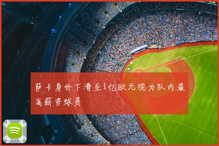 萨卡身价下滑至1亿欧元现为队内最高薪资球员