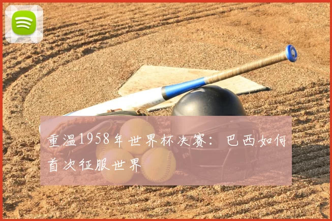 重温1958年世界杯决赛:巴西如何首次征服世界