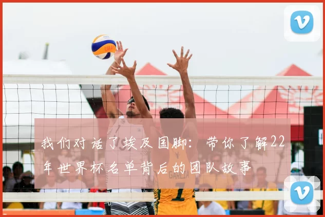 我们对话了埃及国脚：带你了解22年世界杯名单背后的团队故事