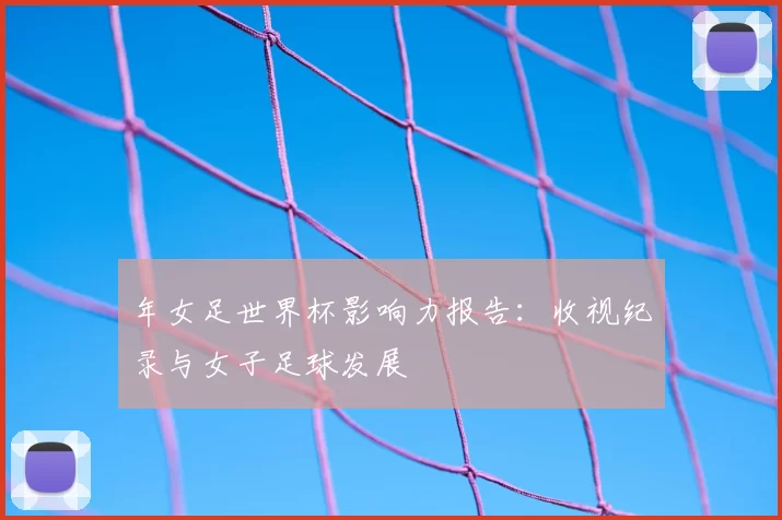 年女足世界杯影响力报告：收视纪录与女子足球发展