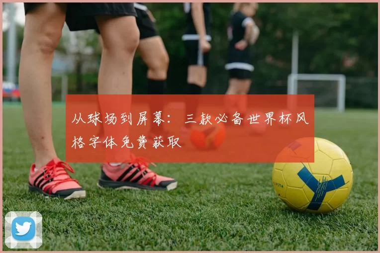从球场到屏幕:三款必备世界杯风格字体免费获取