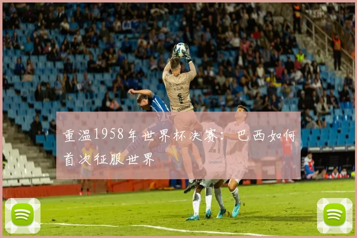 重温1958年世界杯决赛:巴西如何首次征服世界