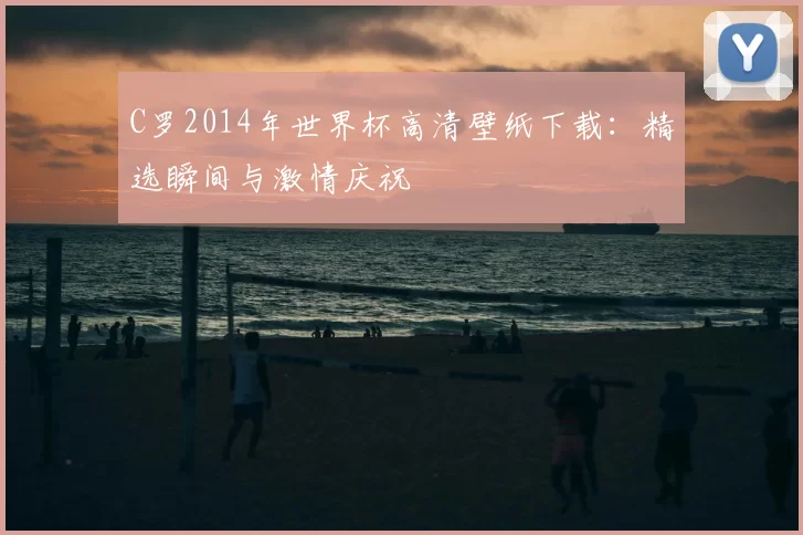 C罗2014年世界杯高清壁纸下载：精选瞬间与激情庆祝
