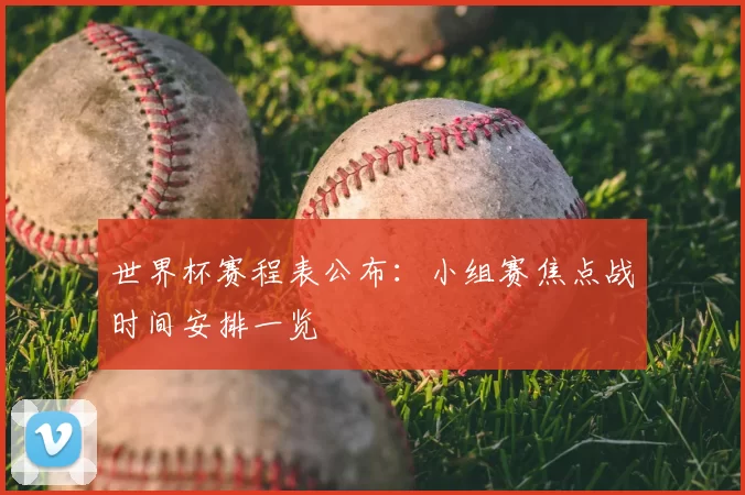 世界杯赛程表公布：小组赛焦点战时间安排一览