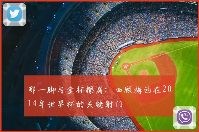 那一脚与金杯擦肩：回顾梅西在2014年世界杯的关键射门
