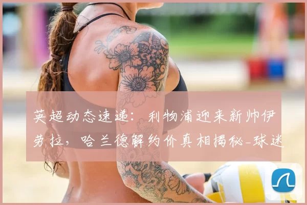 英超动态速递:利物浦迎来新帅伊劳拉,哈兰德解约价真相揭秘_球迷_豪门_阿森纳
