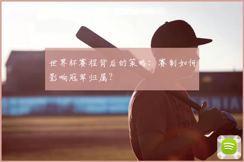 世界杯赛程背后的策略:赛制如何影响冠军归属?