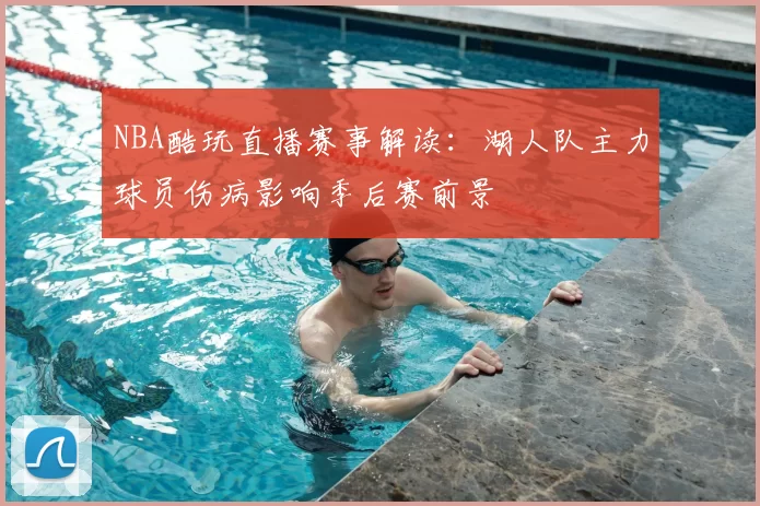 NBA酷玩直播赛事解读：湖人队主力球员伤病影响季后赛前景