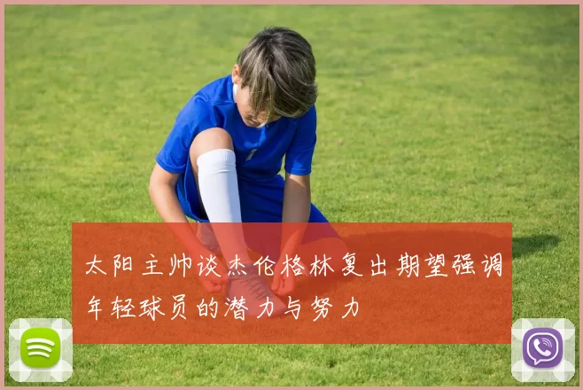 太阳主帅谈杰伦格林复出期望强调年轻球员的潜力与努力