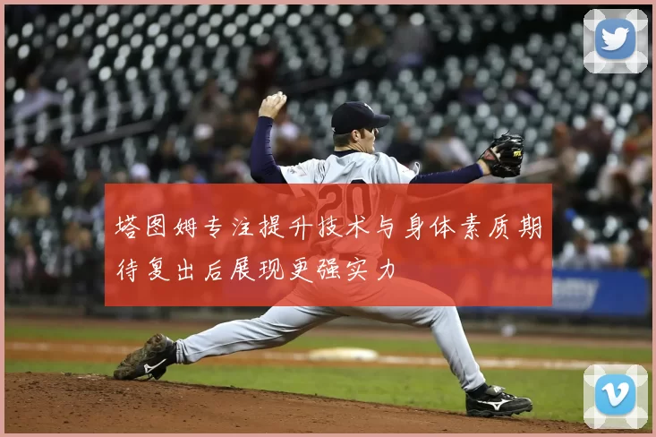 塔图姆专注提升技术与身体素质期待复出后展现更强实力