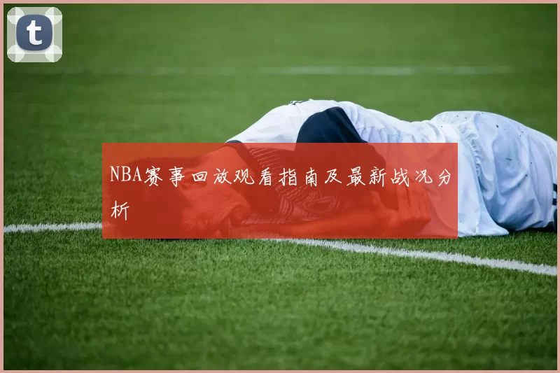 NBA赛事回放观看指南及最新战况分析