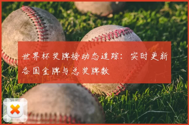 世界杯奖牌榜动态追踪:实时更新各国金牌与总奖牌数
