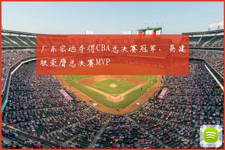 广东宏远夺得CBA总决赛冠军，易建联荣膺总决赛MVP