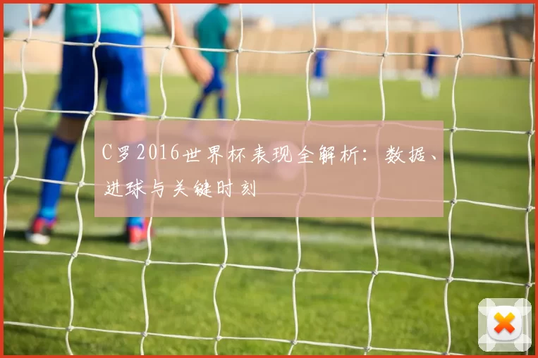 C罗2016世界杯表现全解析:数据、进球与关键时刻