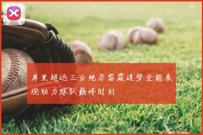 库里超远三分绝杀雷霆追梦全能表现助力球队巅峰时刻