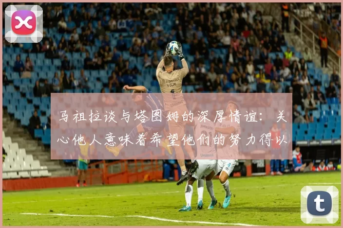 马祖拉谈与塔图姆的深厚情谊：关心他人意味着希望他们的努力得以回报