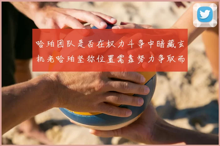 哈珀团队是否在权力斗争中暗藏玄机老哈珀坚称位置需靠努力争取而非索要