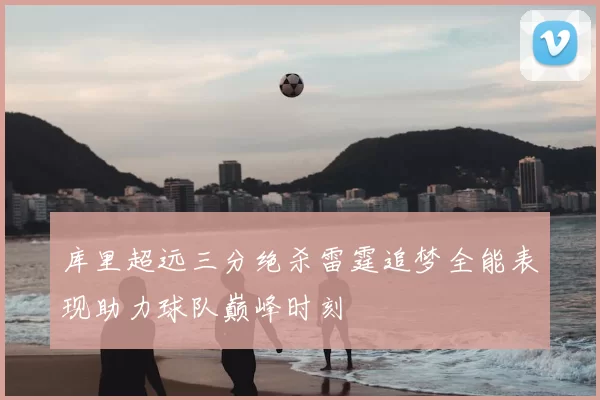 库里超远三分绝杀雷霆追梦全能表现助力球队巅峰时刻