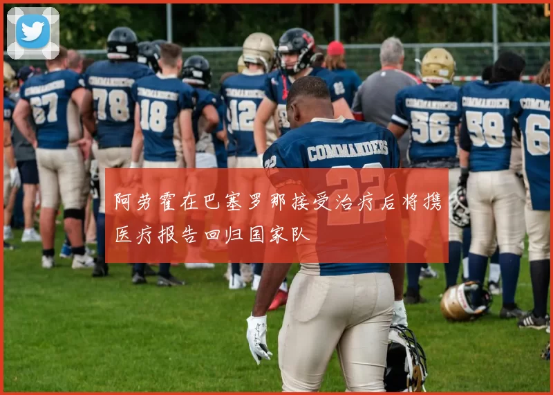 阿劳霍在巴塞罗那接受治疗后将携医疗报告回归国家队