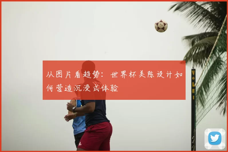 从图片看趋势:世界杯美陈设计如何营造沉浸式体验
