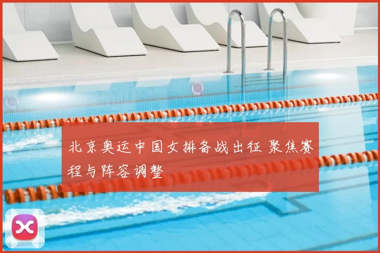北京奥运中国女排备战出征 聚焦赛程与阵容调整