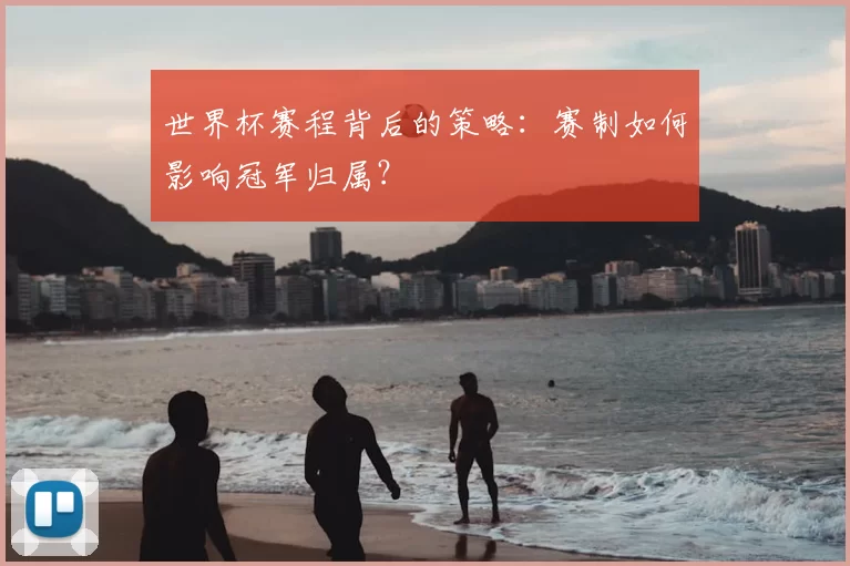 世界杯赛程背后的策略:赛制如何影响冠军归属?