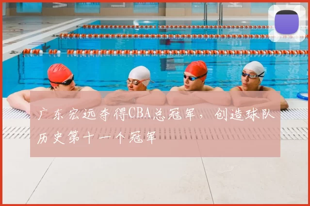 广东宏远夺得CBA总冠军，创造球队历史第十一个冠军
