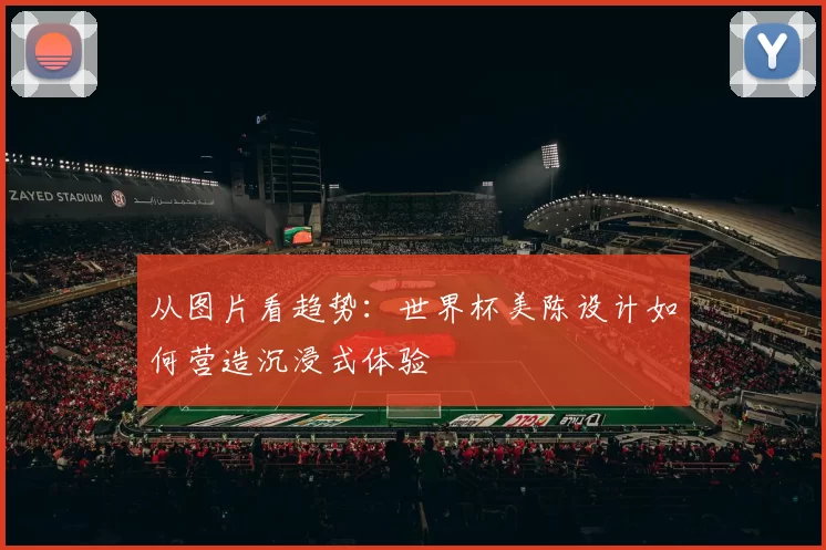 从图片看趋势：世界杯美陈设计如何营造沉浸式体验