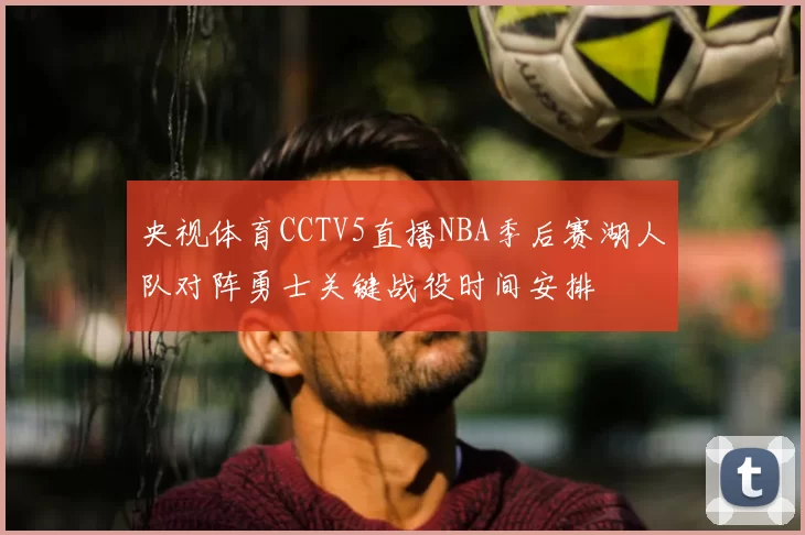 央视体育CCTV5直播NBA季后赛湖人队对阵勇士关键战役时间安排