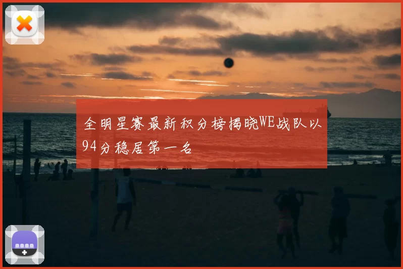 全明星赛最新积分榜揭晓WE战队以94分稳居第一名