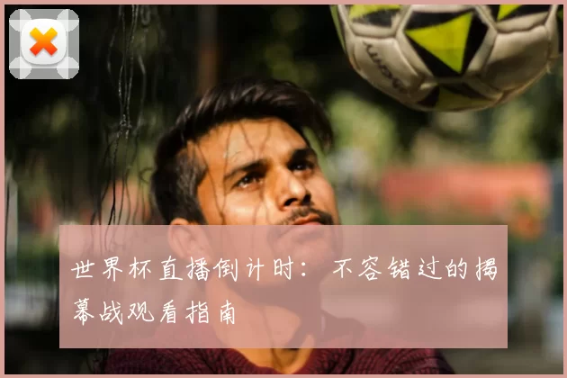 世界杯直播倒计时：不容错过的揭幕战观看指南
