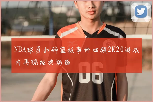 NBA球员扣碎篮板事件回顾2K20游戏内再现经典场面