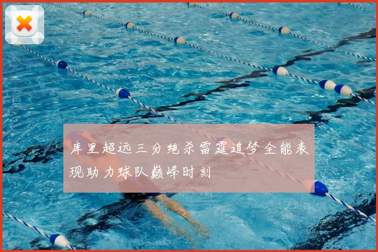 库里超远三分绝杀雷霆追梦全能表现助力球队巅峰时刻