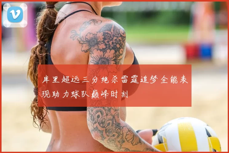 库里超远三分绝杀雷霆追梦全能表现助力球队巅峰时刻