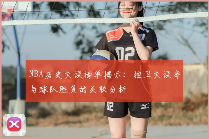 NBA历史失误榜单揭示：控卫失误率与球队胜负的关联分析