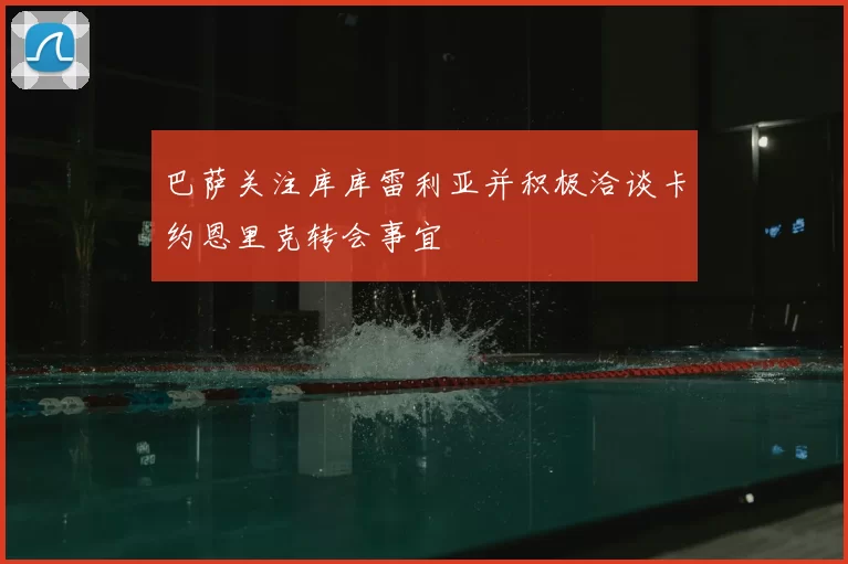 巴萨关注库库雷利亚并积极洽谈卡约恩里克转会事宜