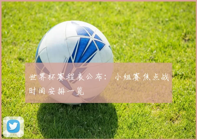 世界杯赛程表公布:小组赛焦点战时间安排一览