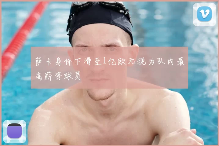 萨卡身价下滑至1亿欧元现为队内最高薪资球员