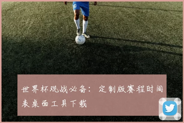 世界杯观战必备:定制版赛程时间表桌面工具下载