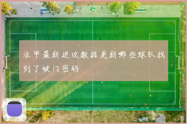 法甲最新进攻数据更新哪些球队找到了破门密码