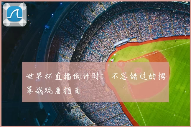 世界杯直播倒计时：不容错过的揭幕战观看指南