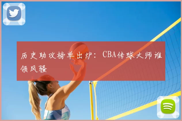 历史助攻榜单出炉：CBA传球大师谁领风骚