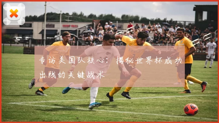 专访美国队核心:揭秘世界杯成功出线的关键战术