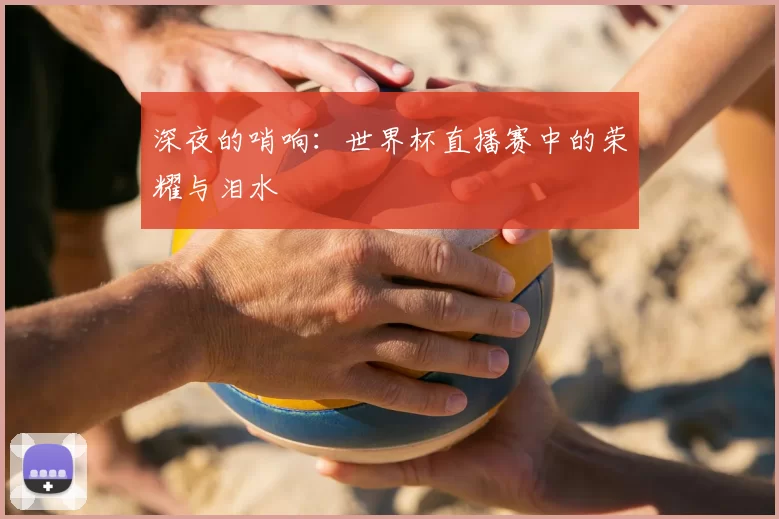深夜的哨响:世界杯直播赛中的荣耀与泪水