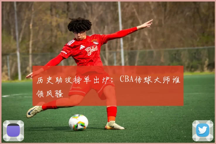 历史助攻榜单出炉：CBA传球大师谁领风骚
